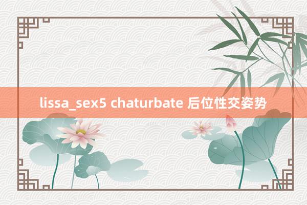 lissa_sex5 chaturbate 后位性交姿势