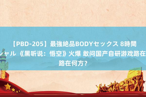 【PBD-205】最強絶品BODYセックス 8時間スペシャル 《黑听说：悟空》火爆 敢问国产自研游戏路在何方？