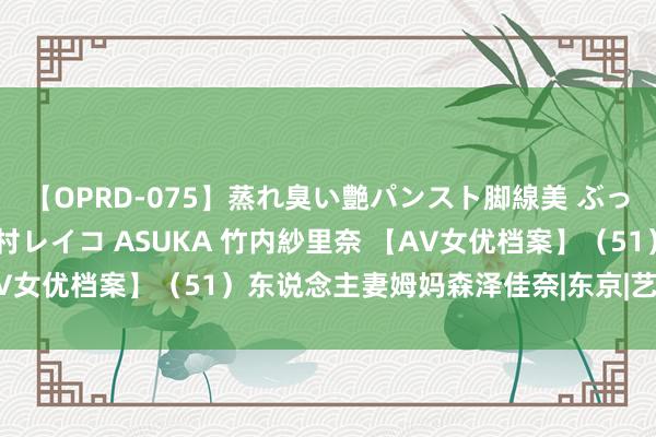 【OPRD-075】蒸れ臭い艶パンスト脚線美 ぶっかけゴックン大乱交 澤村レイコ ASUKA 竹内紗里奈 【AV女优档案】（51）东说念主妻姆妈森泽佳奈|东京|艺名|写照集