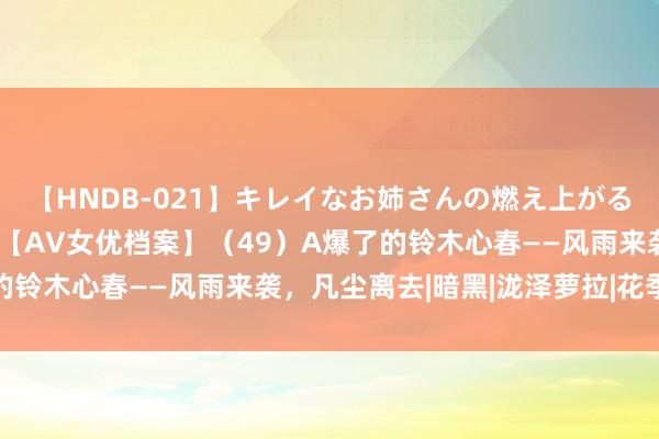 【HNDB-021】キレイなお姉さんの燃え上がる本物中出し交尾4時間 【AV女优档案】（49）A爆了的铃木心春——风雨来袭，凡尘离去|暗黑|泷泽萝拉|花季青娥