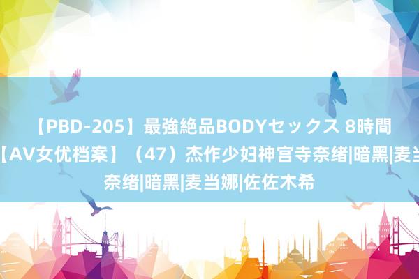 【PBD-205】最強絶品BODYセックス 8時間スペシャル 【AV女优档案】（47）杰作少妇神宫寺奈绪|暗黑|麦当娜|佐佐木希