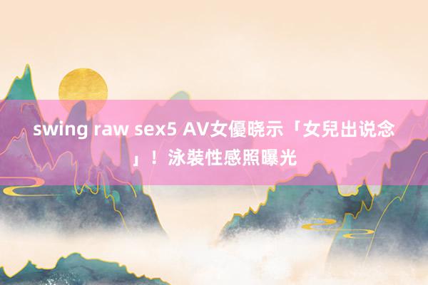 swing raw sex5 AV女優晓示「女兒出说念」！泳裝性感照曝光