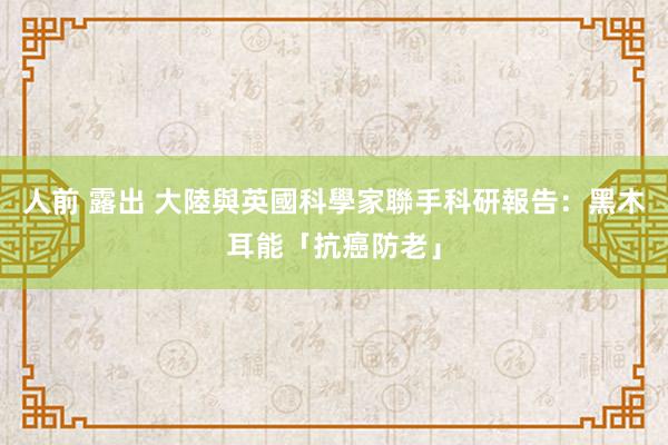 人前 露出 大陸與英國科學家聯手　科研報告：黑木耳能「抗癌防老」