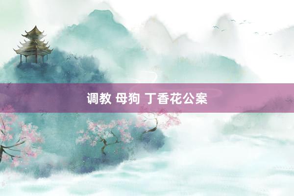 调教 母狗 丁香花公案