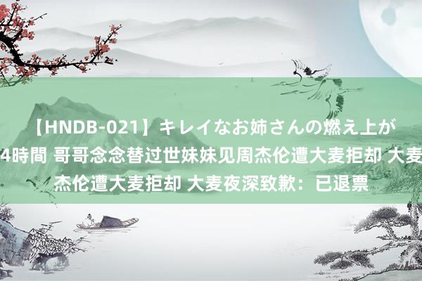 【HNDB-021】キレイなお姉さんの燃え上がる本物中出し交尾4時間 哥哥念念替过世妹妹见周杰伦遭大麦拒却 大麦夜深致歉：已退票