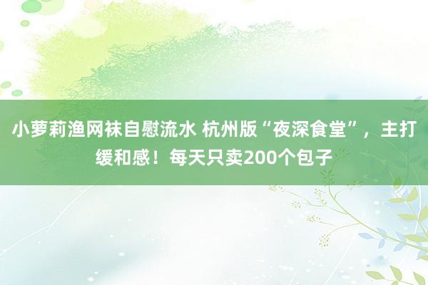 小萝莉渔网袜自慰流水 杭州版“夜深食堂”，主打缓和感！每天只卖200个包子