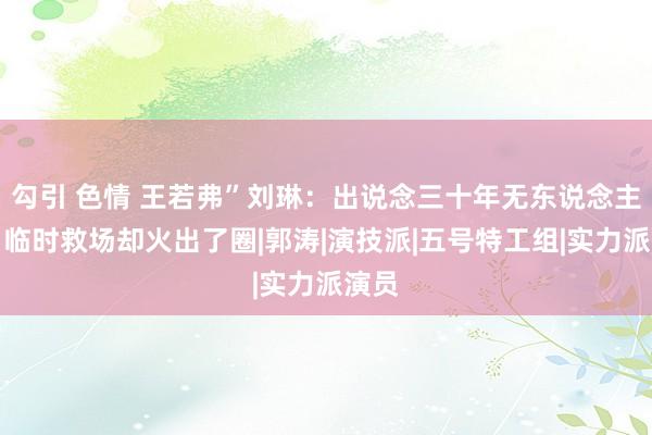 勾引 色情 王若弗”刘琳：出说念三十年无东说念主知，临时救场却火出了圈|郭涛|演技派|五号特工组|实力派演员