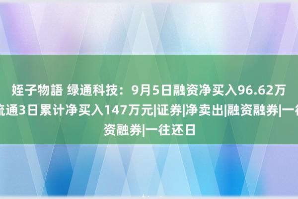 姪子物語 绿通科技：9月5日融资净买入96.62万元，流通3日累计净买入147万元|证券|净卖出|融资融券|一往还日