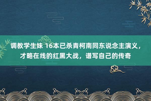 调教学生妹 16本已杀青柯南同东说念主演义，才略在线的红黑大战，谱写自己的传奇