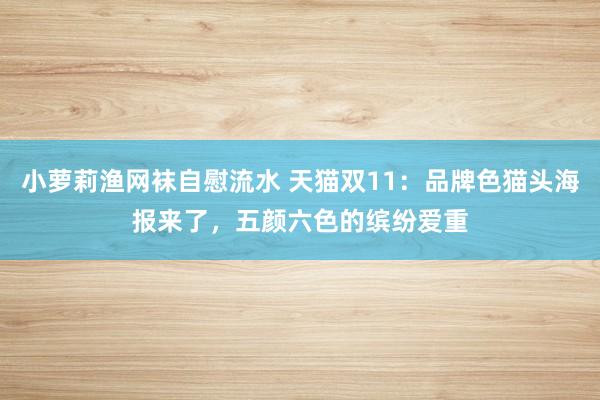 小萝莉渔网袜自慰流水 天猫双11：品牌色猫头海报来了，五颜六色的缤纷爱重