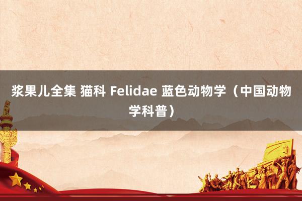 浆果儿全集 猫科 Felidae 蓝色动物学（中国动物学科普）