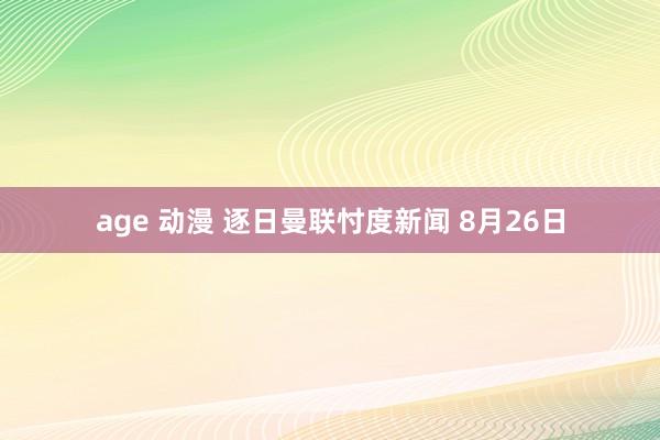 age 动漫 逐日曼联忖度新闻 8月26日