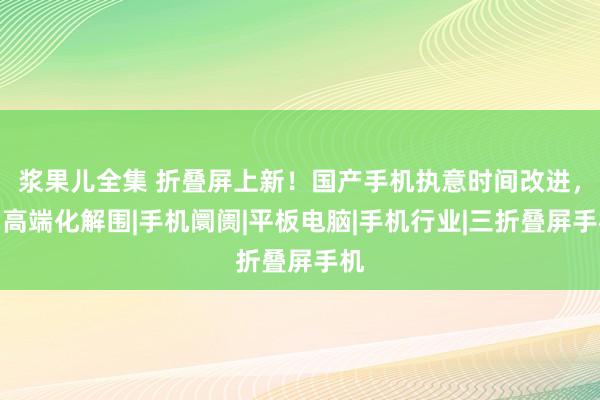 浆果儿全集 折叠屏上新！国产手机执意时间改进，向高端化解围|手机阛阓|平板电脑|手机行业|三折叠屏手机