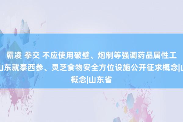 霸凌 拳交 不应使用破壁、炮制等强调药品属性工艺！山东就泰西参、灵芝食物安全方位设施公开征求概念|山东省