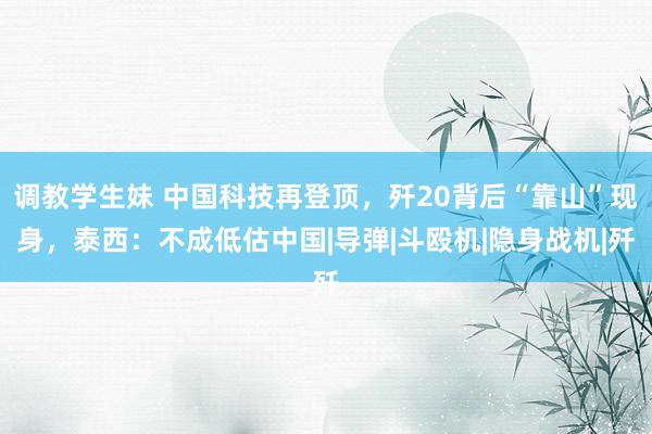 调教学生妹 中国科技再登顶，歼20背后“靠山”现身，泰西：不成低估中国|导弹|斗殴机|隐身战机|歼