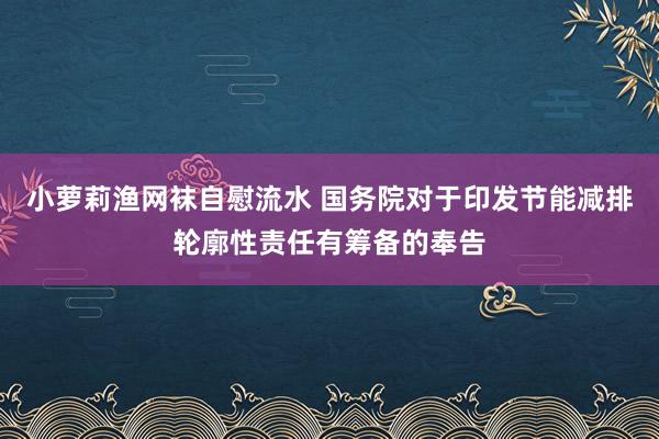 小萝莉渔网袜自慰流水 国务院对于印发节能减排轮廓性责任有筹备的奉告