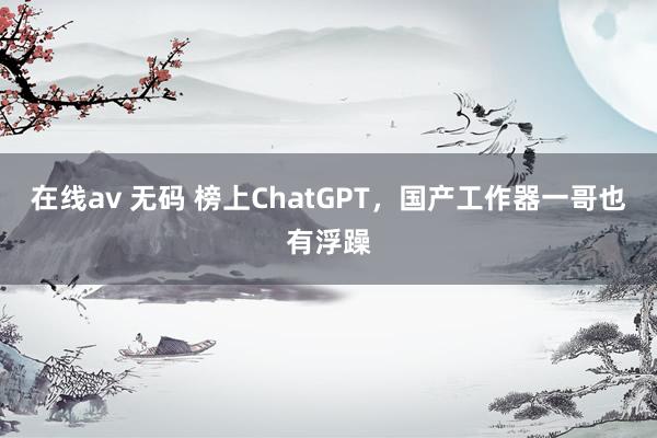 在线av 无码 榜上ChatGPT，国产工作器一哥也有浮躁