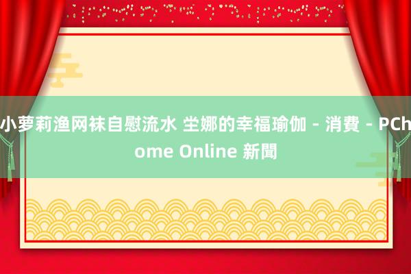 小萝莉渔网袜自慰流水 坣娜的幸福瑜伽 - 消費 - PChome Online 新聞