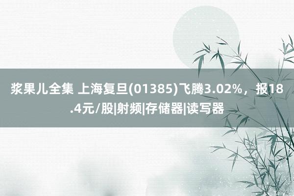 浆果儿全集 上海复旦(01385)飞腾3.02%，报18.4元/股|射频|存储器|读写器