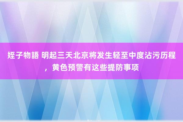 姪子物語 明起三天北京将发生轻至中度沾污历程，黄色预警有这些提防事项