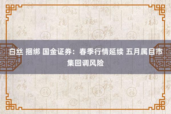 白丝 捆绑 国金证券：春季行情延续 五月属目市集回调风险