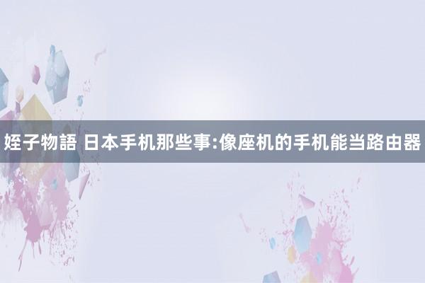 姪子物語 日本手机那些事:像座机的手机能当路由器