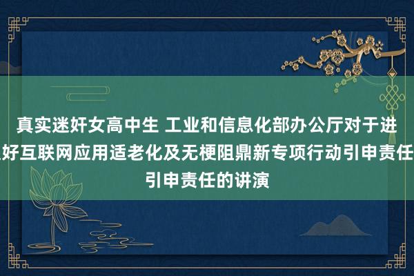 真实迷奸女高中生 工业和信息化部办公厅对于进一步捏好互联网应用适老化及无梗阻鼎新专项行动引申责任的讲演