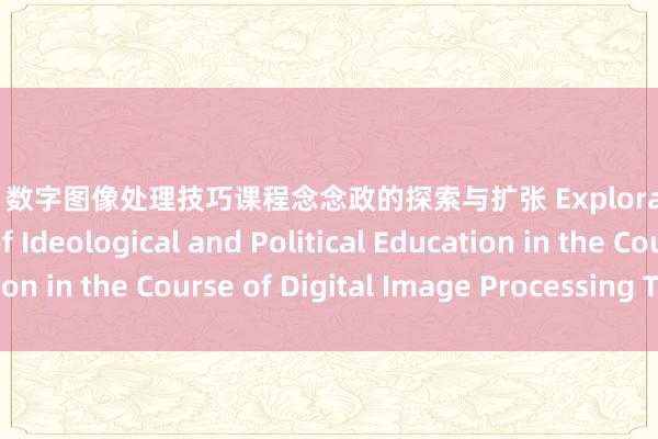 黑皮猪 数字图像处理技巧课程念念政的探索与扩张 Exploration and Practice of Ideological and Political Education in the Course of Digital Image Processing Technology