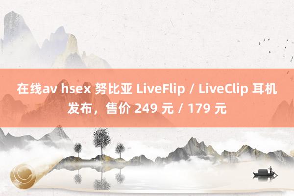 在线av hsex 努比亚 LiveFlip / LiveClip 耳机发布，售价 249 元 / 179 元