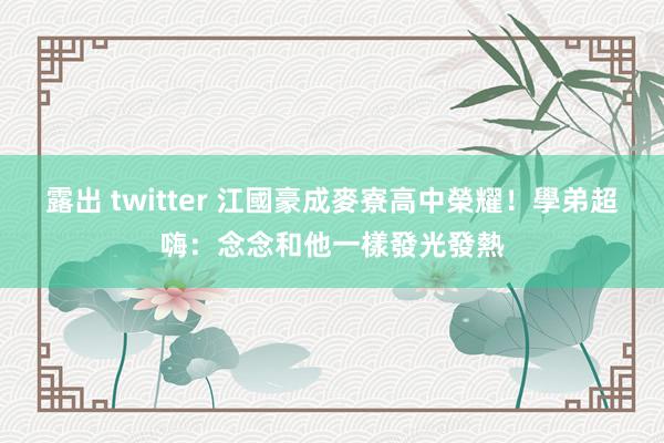 露出 twitter 江國豪成麥寮高中榮耀！　學弟超嗨：念念和他一樣發光發熱