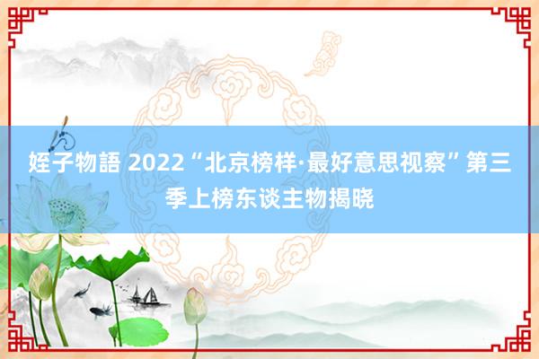 姪子物語 2022“北京榜样·最好意思视察”第三季上榜东谈主物揭晓