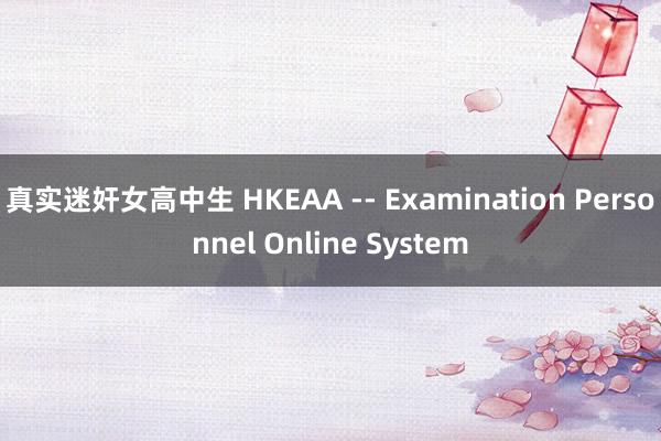 真实迷奸女高中生 HKEAA -- Examination Personnel Online System