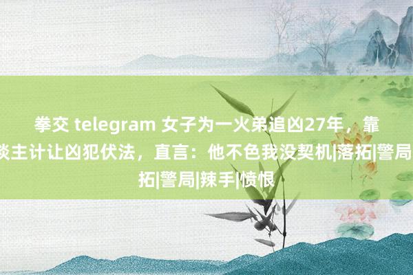 拳交 telegram 女子为一火弟追凶27年，靠好意思东谈主计让凶犯伏法，直言：他不色我没契机|落拓|警局|辣手|愤恨