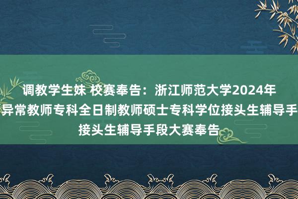 调教学生妹 校赛奉告：浙江师范大学2024年学前教师、异常教师专科全日制教师硕士专科学位接头生辅导手段大赛奉告