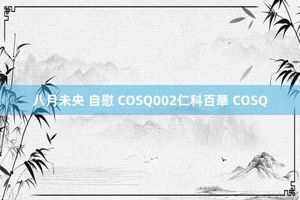 八月未央 自慰 COSQ002仁科百華 COSQ